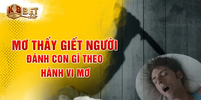 Mơ thấy giết người đánh con gì theo hành vi mơ