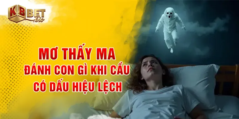 Mơ thấy ma đánh con gì khi cầu có dấu hiệu lệch