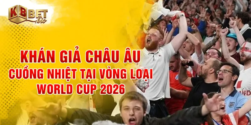 Khán giả châu Âu cuồng nhiệt tại vòng loại World Cup 2026